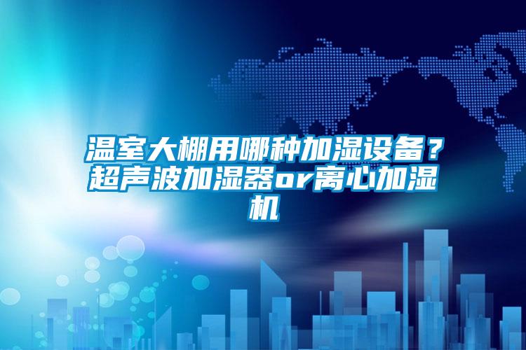 溫室大棚用哪種加濕設(shè)備？超聲波加濕器or離心加濕機
