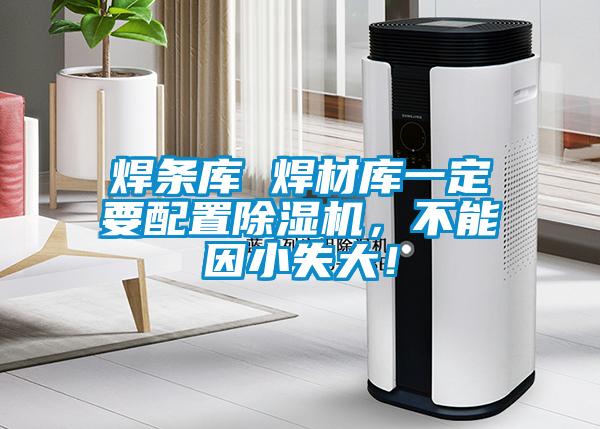 焊條庫(kù) 焊材庫(kù)一定要配置除濕機(jī)，不能因小失大！