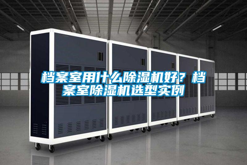 檔案室用什么除濕機(jī)好？檔案室除濕機(jī)選型實(shí)例