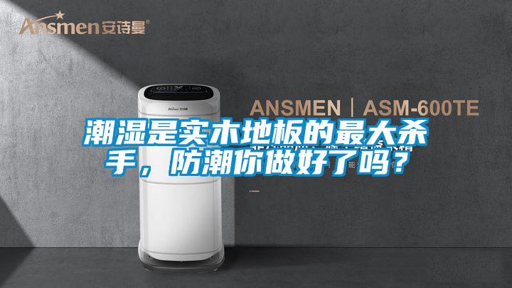 潮濕是實(shí)木地板的最大殺手，防潮你做好了嗎？