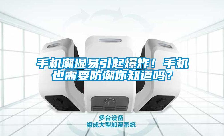 手機(jī)潮濕易引起爆炸！手機(jī)也需要防潮你知道嗎？