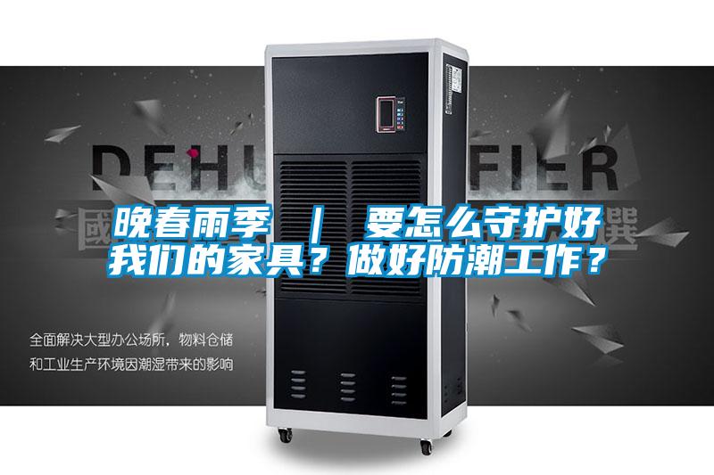 晚春雨季 ｜ 要怎么守護(hù)好我們的家具？做好防潮工作？