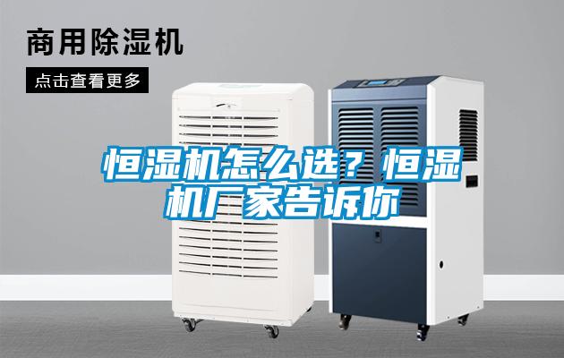 恒濕機(jī)怎么選？恒濕機(jī)廠家告訴你