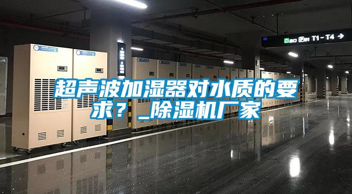 超聲波加濕器對水質(zhì)的要求？_除濕機廠家