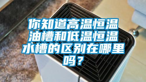 你知道高溫恒溫油槽和低溫恒溫水槽的區(qū)別在哪里嗎？