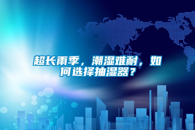 超長(zhǎng)雨季，潮濕難耐，如何選擇抽濕器？