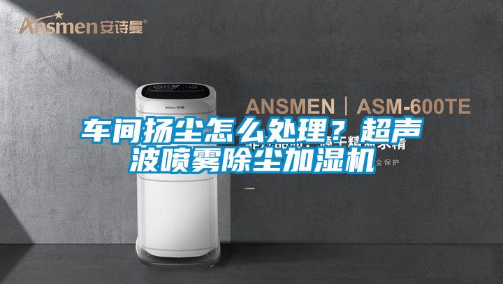 車間揚塵怎么處理？超聲波噴霧除塵加濕機