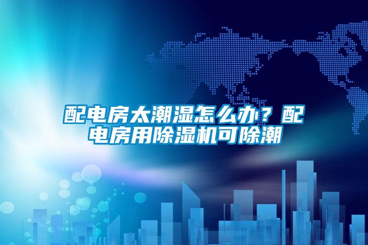 配電房太潮濕怎么辦？配電房用除濕機可除潮