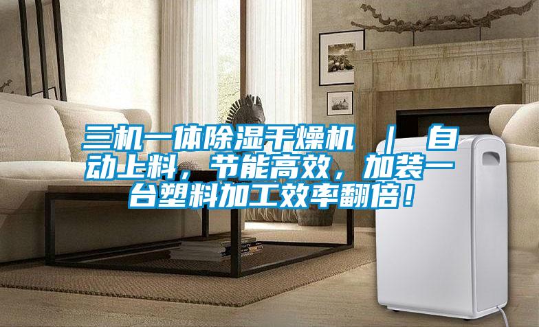 三機(jī)一體除濕干燥機(jī) ｜ 自動(dòng)上料，節(jié)能高效，加裝一臺(tái)塑料加工效率翻倍！