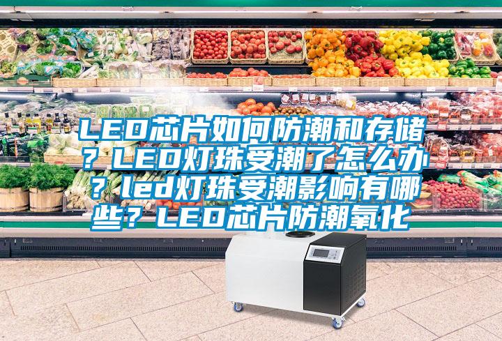 LED芯片如何防潮和存儲(chǔ)？LED燈珠受潮了怎么辦？led燈珠受潮影響有哪些？LED芯片防潮氧化