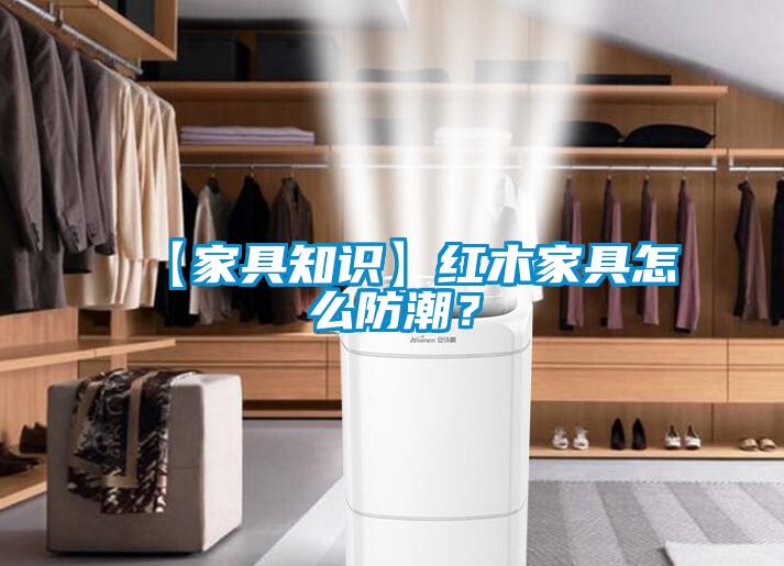 【家具知識】紅木家具怎么防潮？
