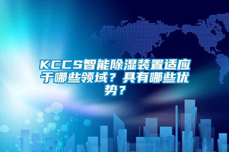 KCCS智能除濕裝置適應(yīng)于哪些領(lǐng)域？具有哪些優(yōu)勢？