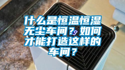 什么是恒溫恒濕無塵車間？如何才能打造這樣的車間？