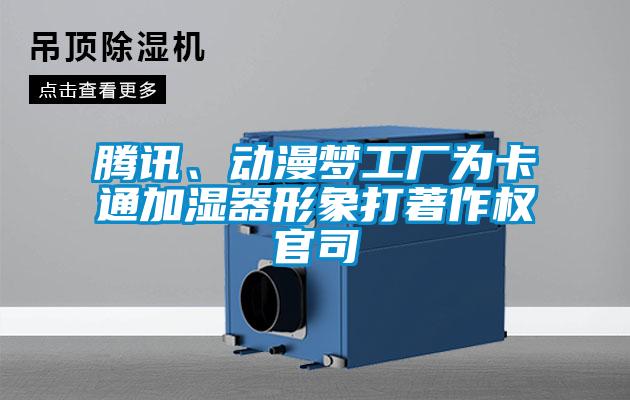 騰訊、動漫夢工廠為卡通加濕器形象打著作權(quán)官司