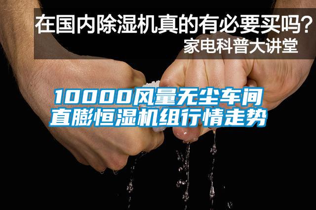 10000風(fēng)量無(wú)塵車間直膨恒濕機(jī)組行情走勢(shì)