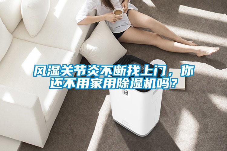 風(fēng)濕關(guān)節(jié)炎不斷找上門(mén)，你還不用家用除濕機(jī)嗎？
