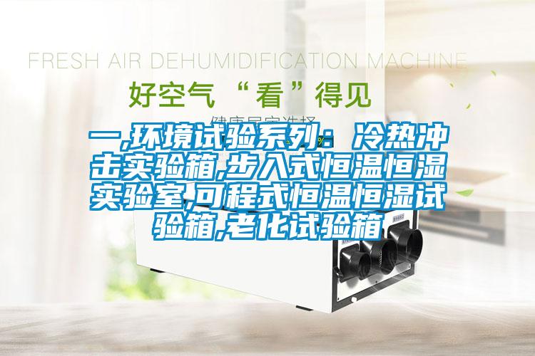 一,環(huán)境試驗系列：冷熱沖擊實(shí)驗箱,步入式恒溫恒濕實(shí)驗室,可程式恒溫恒濕試驗箱,老化試驗箱
