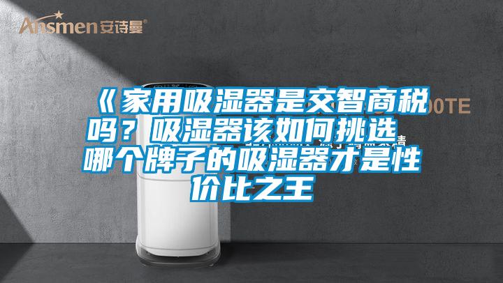 《家用吸濕器是交智商稅嗎？吸濕器該如何挑選 哪個(gè)牌子的吸濕器才是性價(jià)比之王