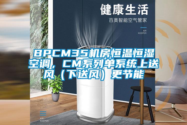 BPCM35機(jī)房恒溫恒濕空調(diào)，CM系列單系統(tǒng)上送風(fēng)（下送風(fēng)）更節(jié)能