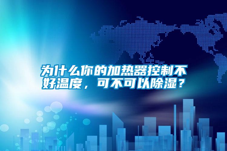 為什么你的加熱器控制不好溫度，可不可以除濕？