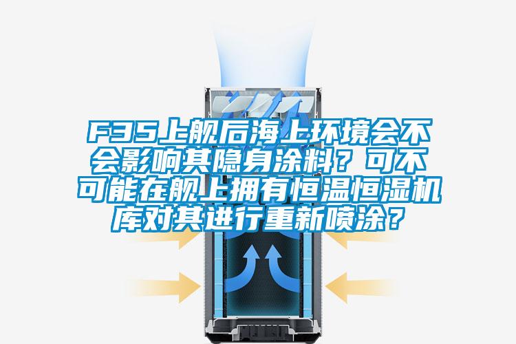 F35上艦后海上環(huán)境會(huì)不會(huì)影響其隱身涂料？可不可能在艦上擁有恒溫恒濕機(jī)庫(kù)對(duì)其進(jìn)行重新噴涂？