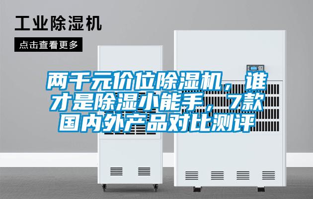 兩千元價(jià)位除濕機(jī)，誰(shuí)才是除濕小能手，7款國(guó)內(nèi)外產(chǎn)品對(duì)比測(cè)評(píng)