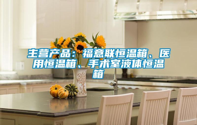 主營產(chǎn)品：福意聯(lián)恒溫箱、醫(yī)用恒溫箱、手術(shù)室液體恒溫箱