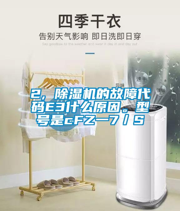 2, 除濕機的故障代碼E3什么原因。型號是cFZ一7／S