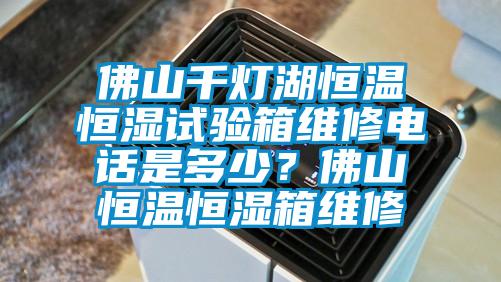 佛山千燈湖恒溫恒濕試驗(yàn)箱維修電話是多少？佛山恒溫恒濕箱維修