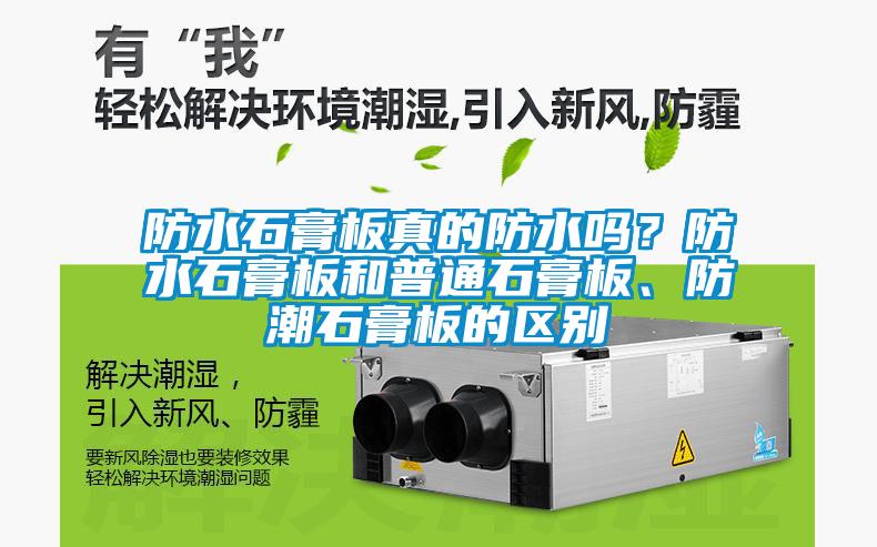 防水石膏板真的防水嗎？防水石膏板和普通石膏板、防潮石膏板的區(qū)別