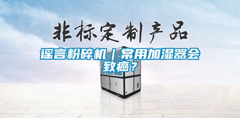 謠言粉碎機｜常用加濕器會致癌？