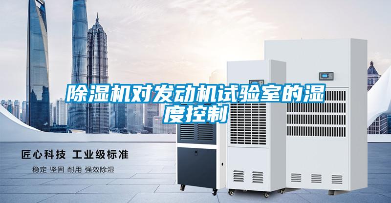 除濕機(jī)對發(fā)動(dòng)機(jī)試驗(yàn)室的濕度控制