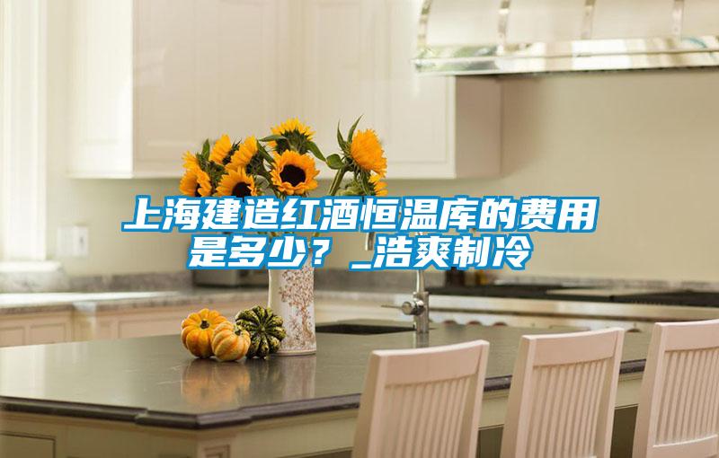 上海建造紅酒恒溫庫的費(fèi)用是多少？_浩爽制冷