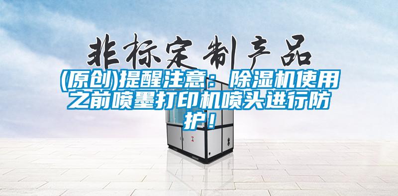 (原創(chuàng))提醒注意：除濕機(jī)使用之前噴墨打印機(jī)噴頭進(jìn)行防護(hù)！