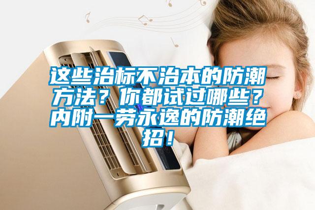 這些治標不治本的防潮方法？你都試過哪些？內附一勞永逸的防潮絕招！