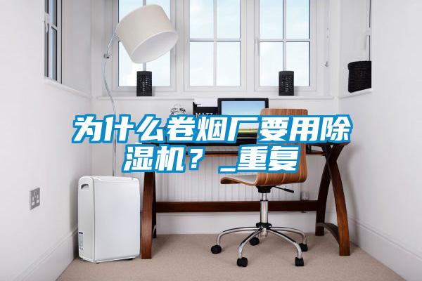 為什么卷煙廠要用除濕機(jī)？_重復(fù)