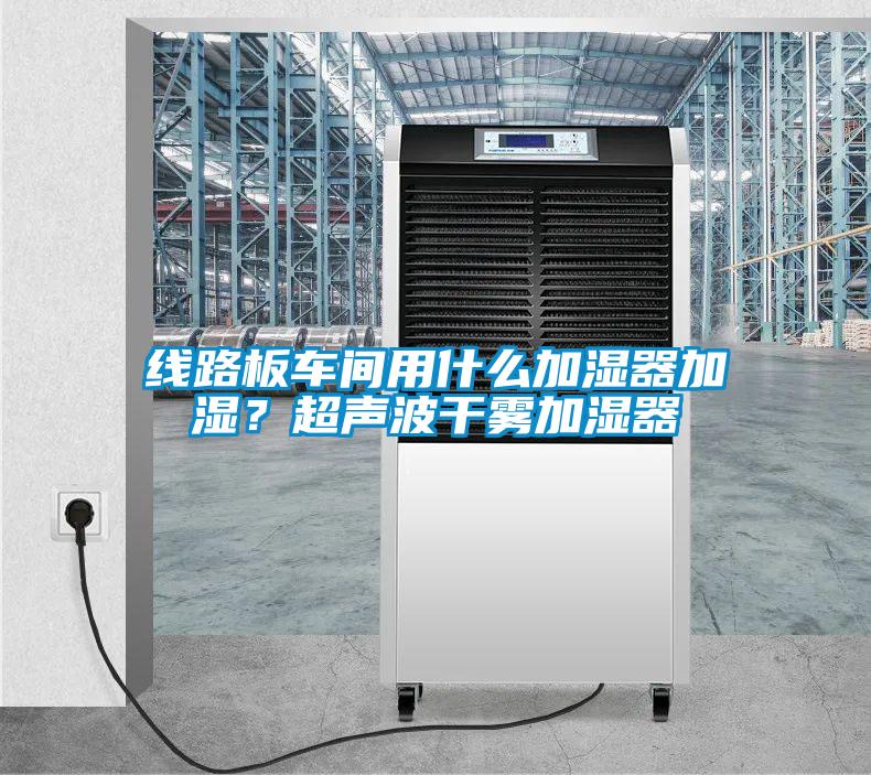 線路板車間用什么加濕器加濕？超聲波干霧加濕器