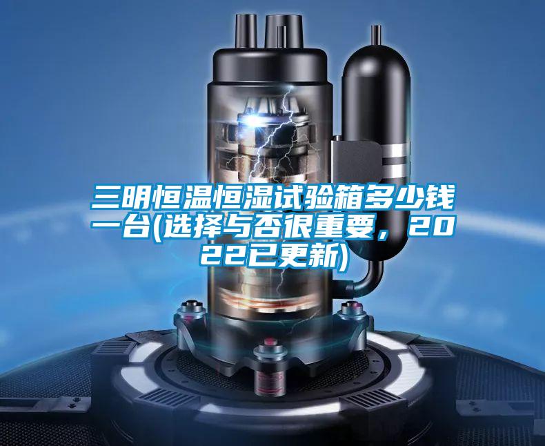三明恒溫恒濕試驗箱多少錢一臺(選擇與否很重要，2022已更新)