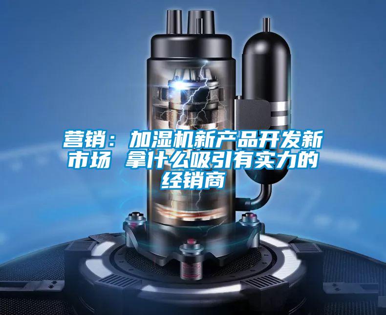 營銷：加濕機新產品開發(fā)新市場 拿什么吸引有實力的經銷商