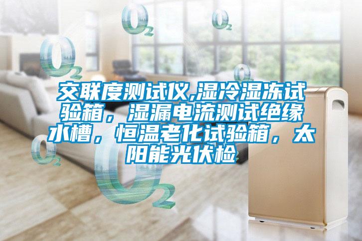 交聯(lián)度測試儀,濕冷濕凍試驗(yàn)箱，濕漏電流測試絕緣水槽，恒溫老化試驗(yàn)箱，太陽能光伏檢