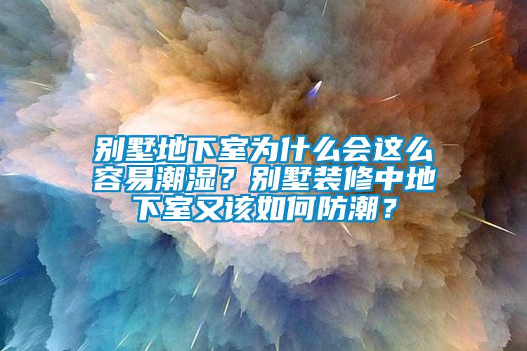 別墅地下室為什么會這么容易潮濕？別墅裝修中地下室又該如何防潮？