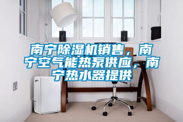 南寧除濕機(jī)銷售，南寧空氣能熱泵供應(yīng)，南寧熱水器提供