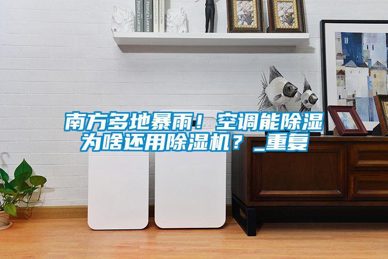 南方多地暴雨！空調(diào)能除濕為啥還用除濕機(jī)？_重復(fù)
