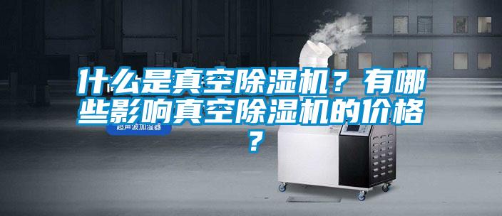什么是真空除濕機(jī)？有哪些影響真空除濕機(jī)的價(jià)格？