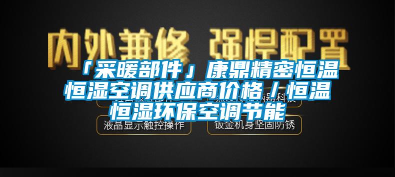 「采暖部件」康鼎精密恒溫恒濕空調(diào)供應(yīng)商價(jià)格／恒溫恒濕環(huán)保空調(diào)節(jié)能