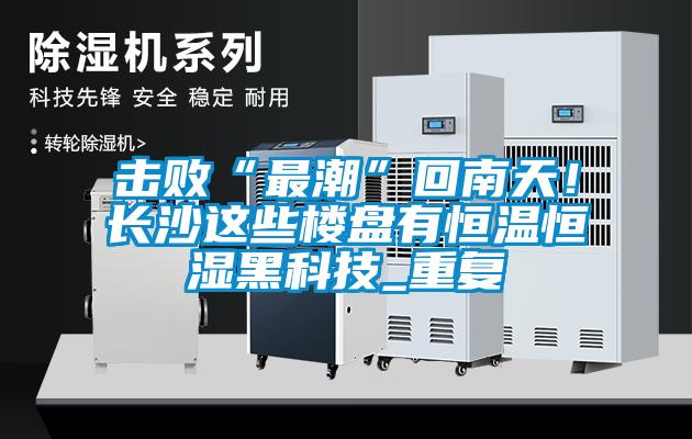 擊敗“最潮”回南天！長(zhǎng)沙這些樓盤(pán)有恒溫恒濕黑科技_重復(fù)