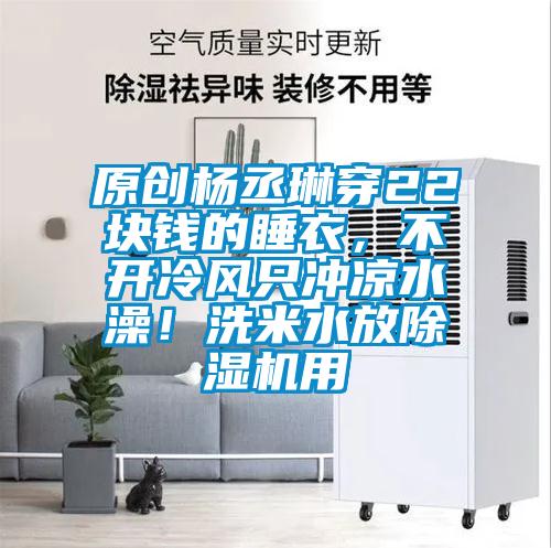 原創(chuàng)楊丞琳穿22塊錢(qián)的睡衣，不開(kāi)冷風(fēng)只沖涼水澡！洗米水放除濕機(jī)用