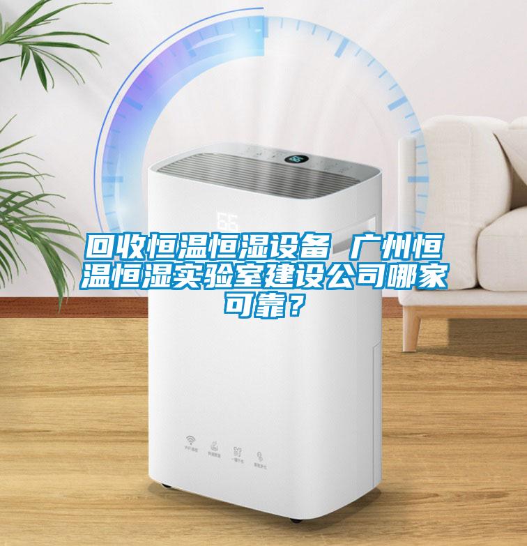 回收恒溫恒濕設(shè)備 廣州恒溫恒濕實驗室建設(shè)公司哪家可靠？