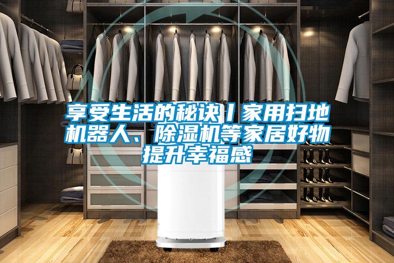 享受生活的秘訣丨家用掃地機(jī)器人、除濕機(jī)等家居好物提升幸福感