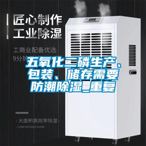 五氧化二磷生產(chǎn)、包裝、儲存需要防潮除濕_重復